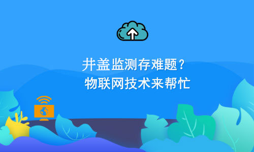 如何利用物聯(lián)網(wǎng)技術(shù)解決井蓋監(jiān)測(cè)難題？